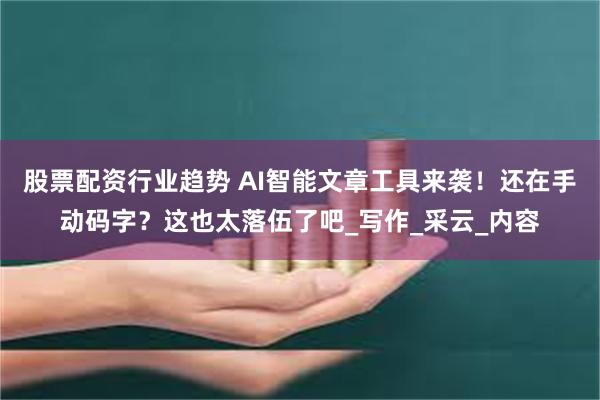 股票配资行业趋势 AI智能文章工具来袭！还在手动码字？这也太落伍了吧_写作_采云_内容