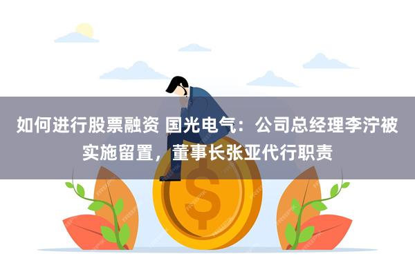 如何进行股票融资 国光电气：公司总经理李泞被实施留置，董事长张亚代行职责