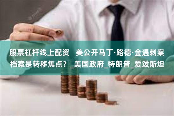 股票杠杆线上配资   美公开马丁·路德·金遇刺案档案是转移焦点？_美国政府_特朗普_爱泼斯坦