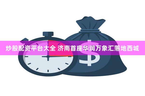炒股配资平台大全 济南首座华润万象汇落地西城