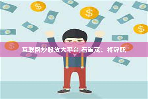 互联网炒股放大平台 石破茂：将辞职