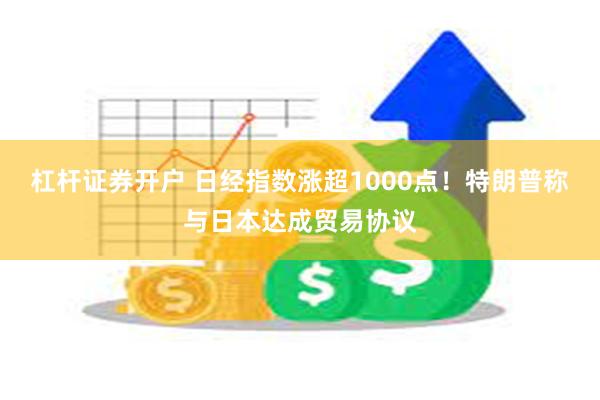 杠杆证券开户 日经指数涨超1000点！特朗普称与日本达成贸易协议