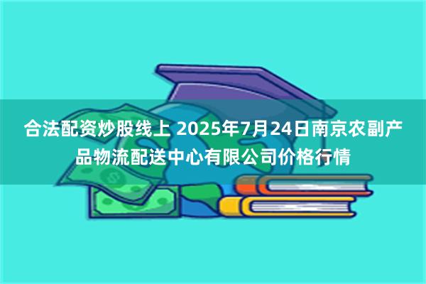 合法配资炒股线上 2025年7月24日南京农副产品物流配送中心有限公司价格行情