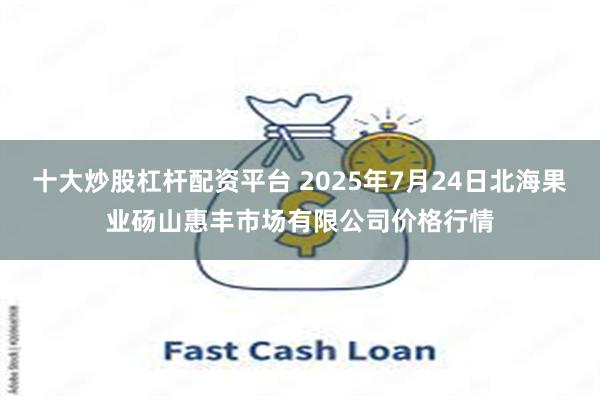 十大炒股杠杆配资平台 2025年7月24日北海果业砀山惠丰市场有限公司价格行情