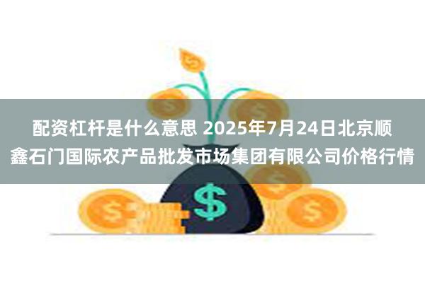 配资杠杆是什么意思 2025年7月24日北京顺鑫石门国际农产品批发市场集团有限公司价格行情