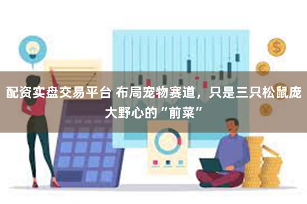 配资实盘交易平台 布局宠物赛道，只是三只松鼠庞大野心的“前菜”