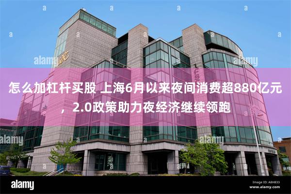 怎么加杠杆买股 上海6月以来夜间消费超880亿元，2.0政策助力夜经济继续领跑
