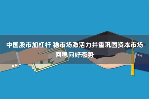 中国股市加杠杆 稳市场激活力并重巩固资本市场回稳向好态势