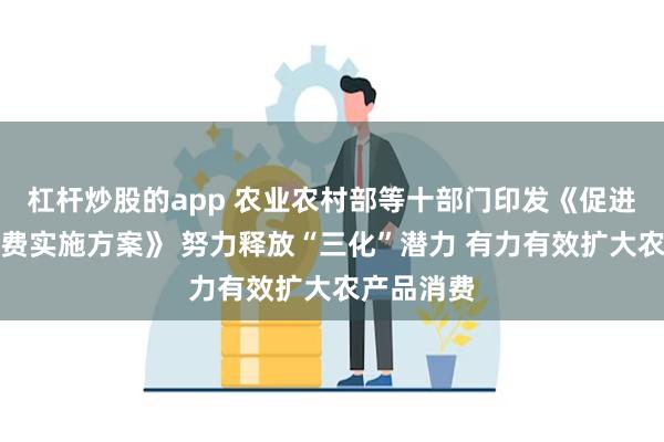 杠杆炒股的app 农业农村部等十部门印发《促进农产品消费实施方案》 努力释放“三化”潜力 有力有效扩大农产品消费