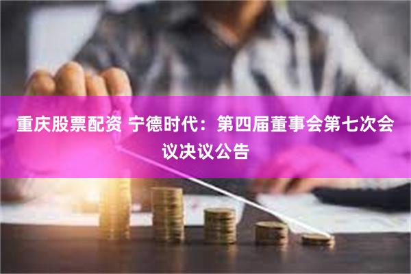 重庆股票配资 宁德时代：第四届董事会第七次会议决议公告