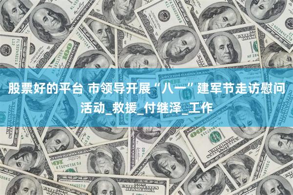 股票好的平台 市领导开展“八一”建军节走访慰问活动_救援_付继泽_工作