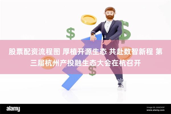 股票配资流程图 厚植开源生态 共赴数智新程 第三届杭州产投融生态大会在杭召开
