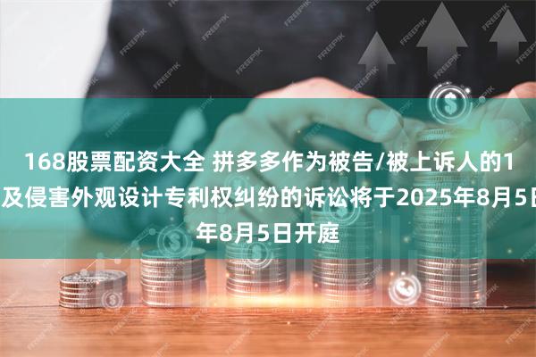 168股票配资大全 拼多多作为被告/被上诉人的17起涉及侵害外观设计专利权纠纷的诉讼将于2025年8月5日开庭