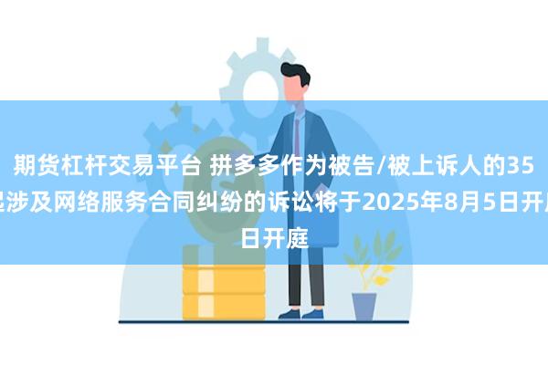 期货杠杆交易平台 拼多多作为被告/被上诉人的35起涉及网络服务合同纠纷的诉讼将于2025年8月5日开庭