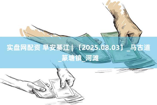 实盘网配资 早安綦江 | 〔2025.08.03〕_马古道_篆塘镇_河滩
