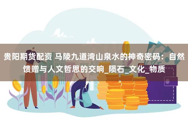 贵阳期货配资 马陵九道湾山泉水的神奇密码：自然馈赠与人文哲思的交响_陨石_文化_物质
