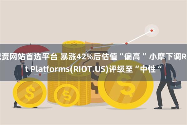 配资网站首选平台 暴涨42%后估值“偏高“ 小摩下调Riot Platforms(RIOT.US)评级至“中性“