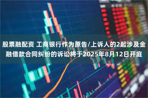 股票融配资 工商银行作为原告/上诉人的2起涉及金融借款合同纠纷的诉讼将于2025年8月12日开庭