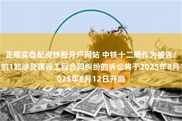 正规实盘配资炒股开户网站 中铁十二局作为被告/被上诉人的1起涉及建设工程合同纠纷的诉讼将于2025年8月12日开庭