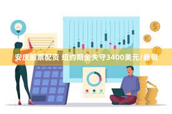 安庆股票配资 纽约期金失守3400美元/盎司