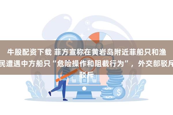 牛股配资下载 菲方宣称在黄岩岛附近菲船只和渔民遭遇中方船只“危险操作和阻截行为”，外交部驳斥
