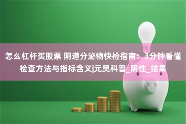 怎么杠杆买股票 阴道分泌物快检指南：3分钟看懂检查方法与指标含义|元奥科普_阴性_结果