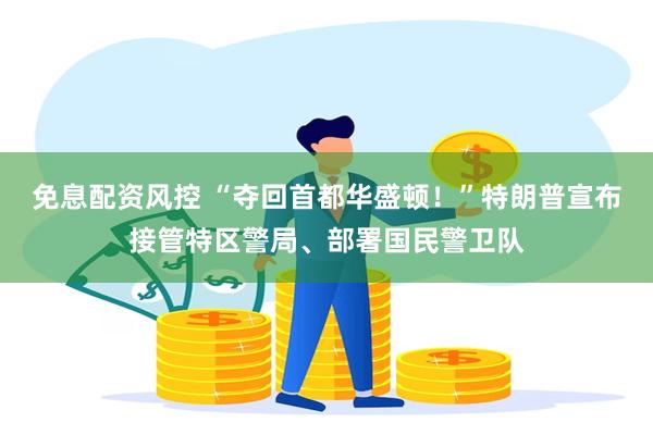 免息配资风控 “夺回首都华盛顿！”特朗普宣布接管特区警局、部署国民警卫队