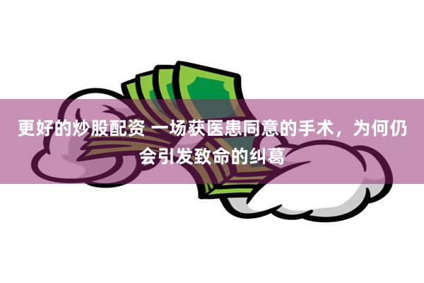 更好的炒股配资 一场获医患同意的手术，为何仍会引发致命的纠葛