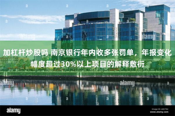加杠杆炒股吗 南京银行年内收多张罚单，年报变化幅度超过30%以上项目的解释敷衍