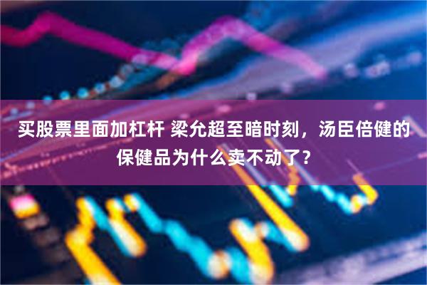 买股票里面加杠杆 梁允超至暗时刻，汤臣倍健的保健品为什么卖不动了？