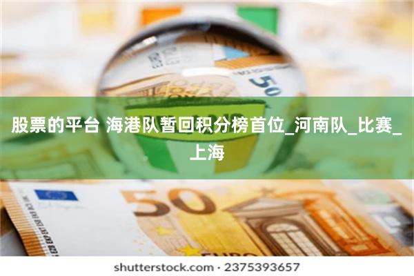 股票的平台 海港队暂回积分榜首位_河南队_比赛_上海