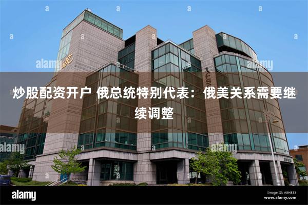 炒股配资开户 俄总统特别代表：俄美关系需要继续调整