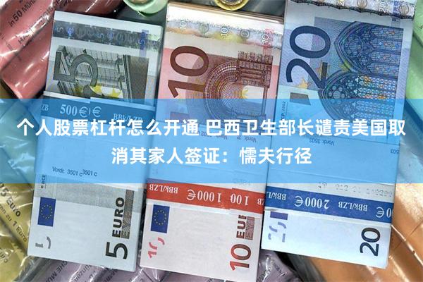 个人股票杠杆怎么开通 巴西卫生部长谴责美国取消其家人签证：懦夫行径
