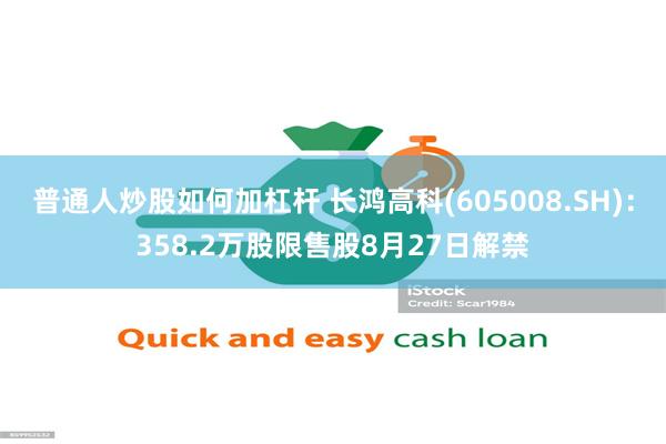 普通人炒股如何加杠杆 长鸿高科(605008.SH)：358.2万股限售股8月27日解禁