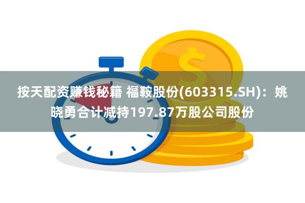 按天配资赚钱秘籍 福鞍股份(603315.SH)：姚晓勇合计减持197.87万股公司股份