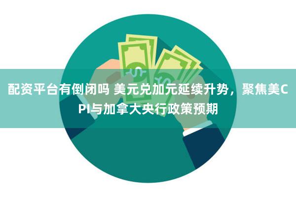 配资平台有倒闭吗 美元兑加元延续升势，聚焦美CPI与加拿大央行政策预期