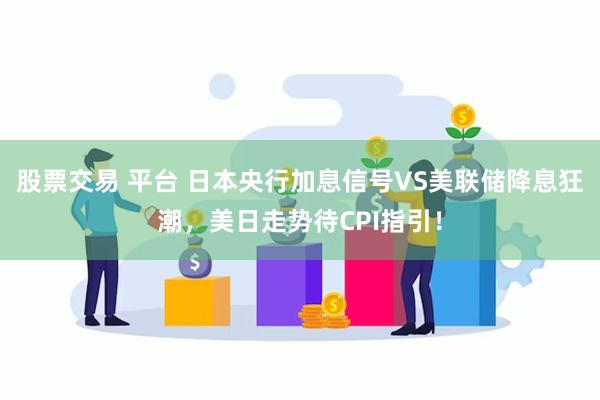 股票交易 平台 日本央行加息信号VS美联储降息狂潮，美日走势待CPI指引！