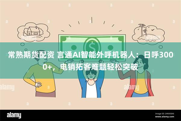 常熟期货配资 言通AI智能外呼机器人：日呼3000+，电销拓客难题轻松突破