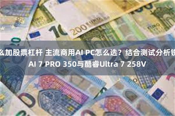 怎么加股票杠杆 主流商用AI PC怎么选？结合测试分析锐龙AI 7 PRO 350与酷睿Ultra 7 258V