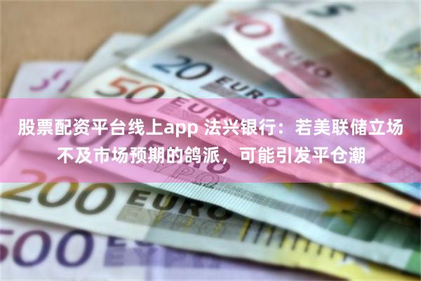 股票配资平台线上app 法兴银行：若美联储立场不及市场预期的鸽派，可能引发平仓潮