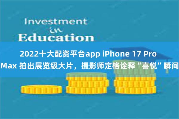 2022十大配资平台app iPhone 17 Pro Max 拍出展览级大片,摄影师定格诠释“喜悦”瞬间