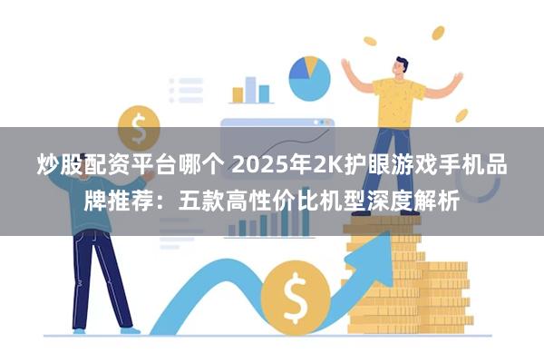 炒股配资平台哪个 2025年2K护眼游戏手机品牌推荐：五款高性价比机型深度解析