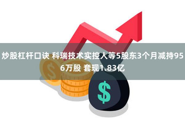 炒股杠杆口诀 科瑞技术实控人等5股东3个月减持956万股 套现1.83亿