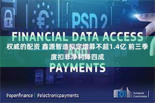 权威的配资 鑫源智造拟定增募不超1.4亿 前三季度扣非净利降四成