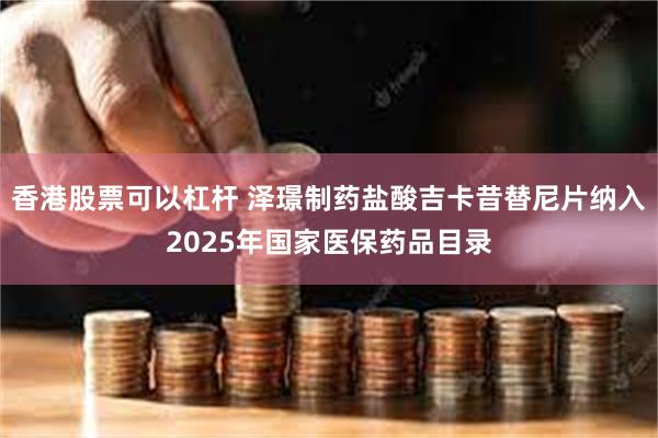 香港股票可以杠杆 泽璟制药盐酸吉卡昔替尼片纳入2025年国家医保药品目录