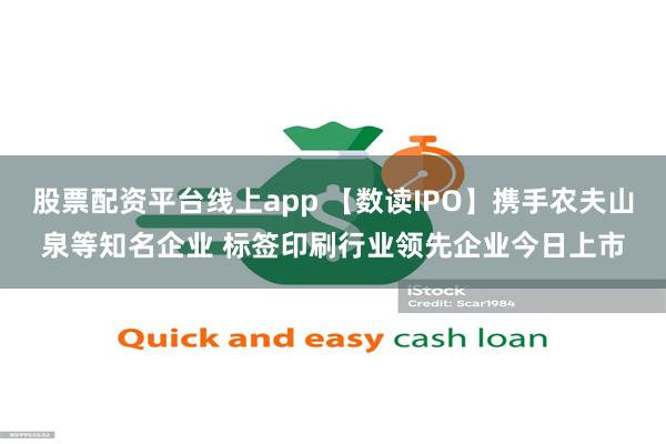 股票配资平台线上app 【数读IPO】携手农夫山泉等知名企业 标签印刷行业领先企业今日上市