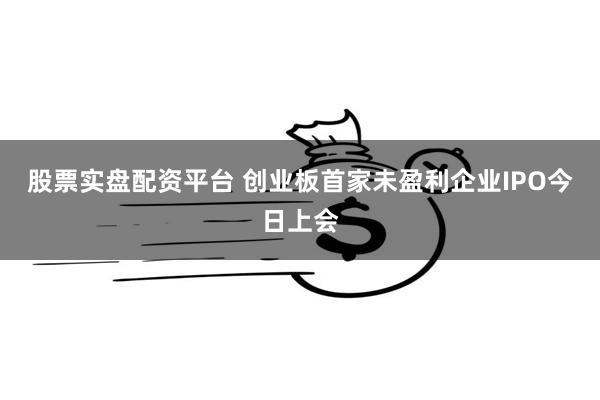 股票实盘配资平台 创业板首家未盈利企业IPO今日上会