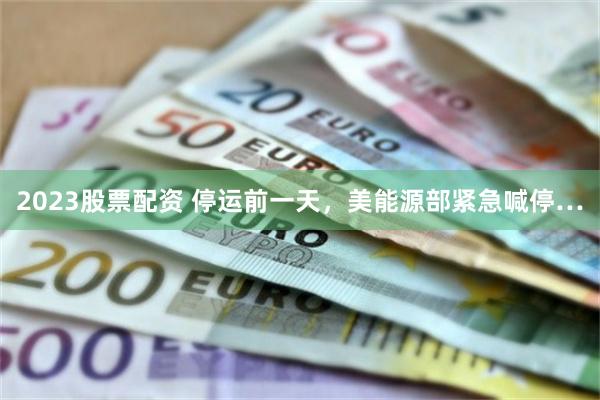 2023股票配资 停运前一天，美能源部紧急喊停…