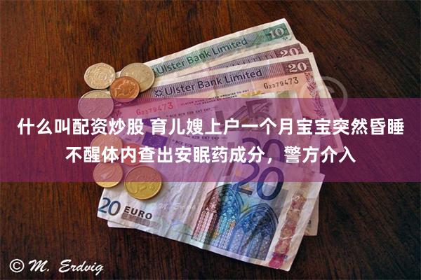 什么叫配资炒股 育儿嫂上户一个月宝宝突然昏睡不醒体内查出安眠药成分，警方介入